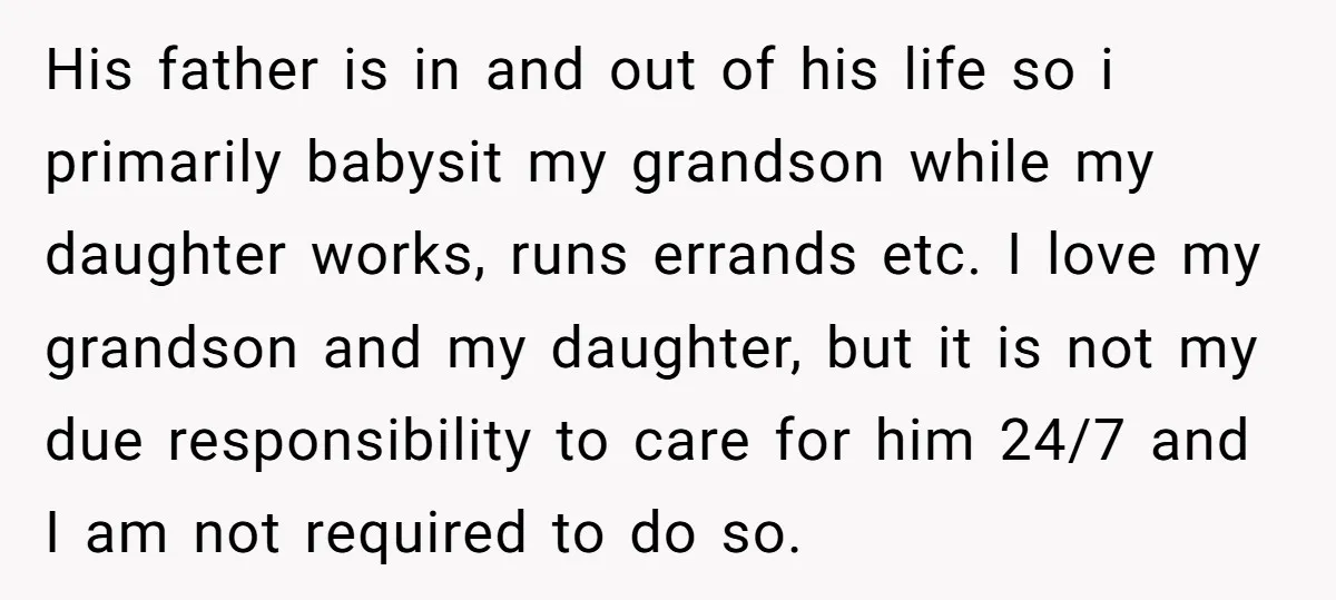 His father is in and out of his life so i primarily babysit my grandson while my daughter works, runs errands etc. I love my grandson and my daughter, but...