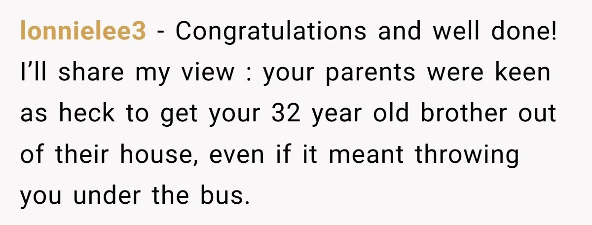 lonnielee3 - Congratulations and well done! I’ll share my view : your parents were keen as heck to get your 32 year old brother out of their house, even if...