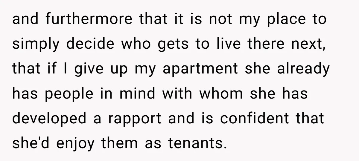 and furthermore that it is not my place to simply decide who gets to live there next, that if I give up my apartment she already has people in mind...