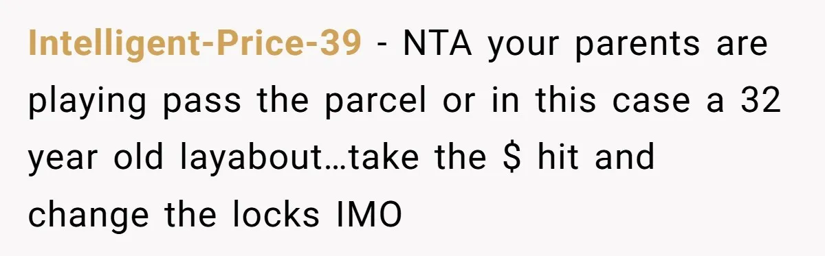 Intelligent-Price-39 - NTA your parents are playing pass the parcel or in this case a 32 year old layabout…take the $ hit and change the locks IMO