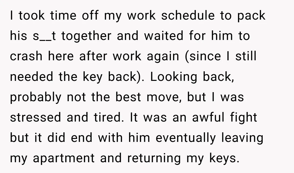 I took time off my work schedule to pack his s__t together and waited for him to crash here after work again (since I still needed the key back). Looking...