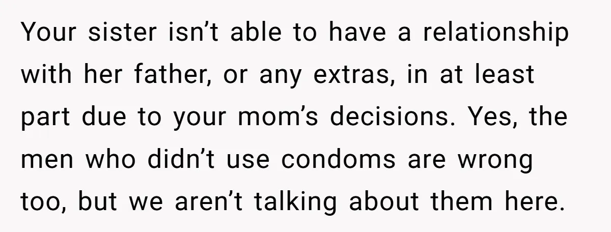 Your sister isn’t able to have a relationship with her father, or any extras, in at least part due to your mom’s decisions. Yes, the men who didn’t use condoms...