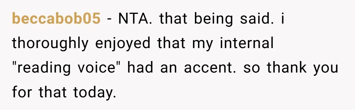 beccabob05 − NTA. that being said. i thoroughly enjoyed that my internal "reading voice" had an accent. so thank you for that today.