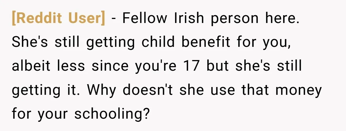 [Reddit User] − Fellow Irish person here. She's still getting child benefit for you, albeit less since you're 17 but she's still getting it. Why doesn't she use that money...