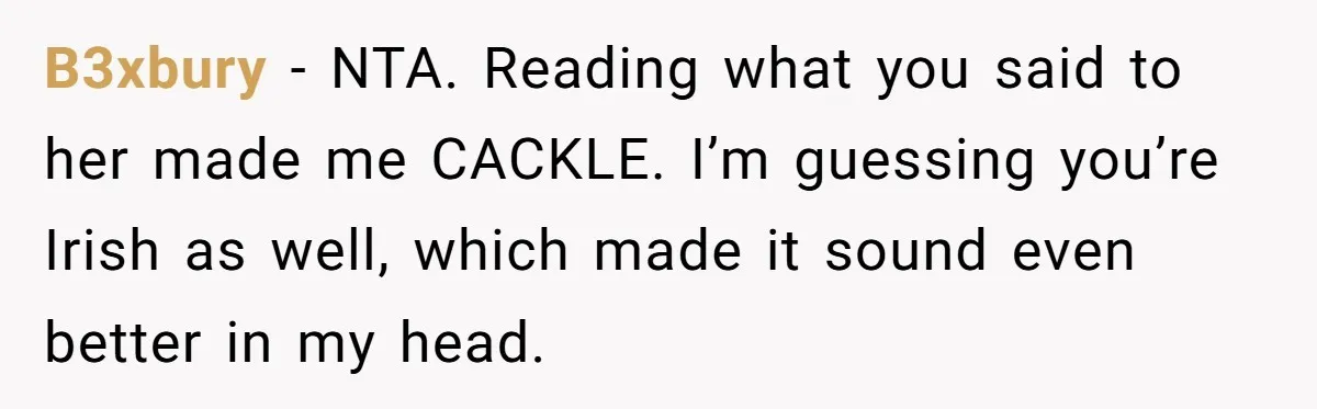 B3xbury − NTA. Reading what you said to her made me CACKLE. I’m guessing you’re Irish as well, which made it sound even better in my head.
