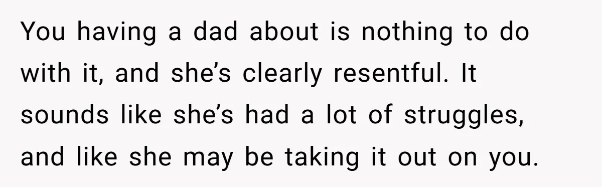 You having a dad about is nothing to do with it, and she’s clearly resentful. It sounds like she’s had a lot of struggles, and like she may be taking...