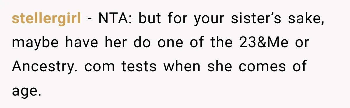 stellergirl − NTA: but for your sister’s sake, maybe have her do one of the 23&Me or Ancestry. com tests when she comes of age.