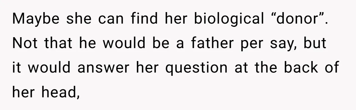 Maybe she can find her biological “donor”. Not that he would be a father per say, but it would answer her question at the back of her head,