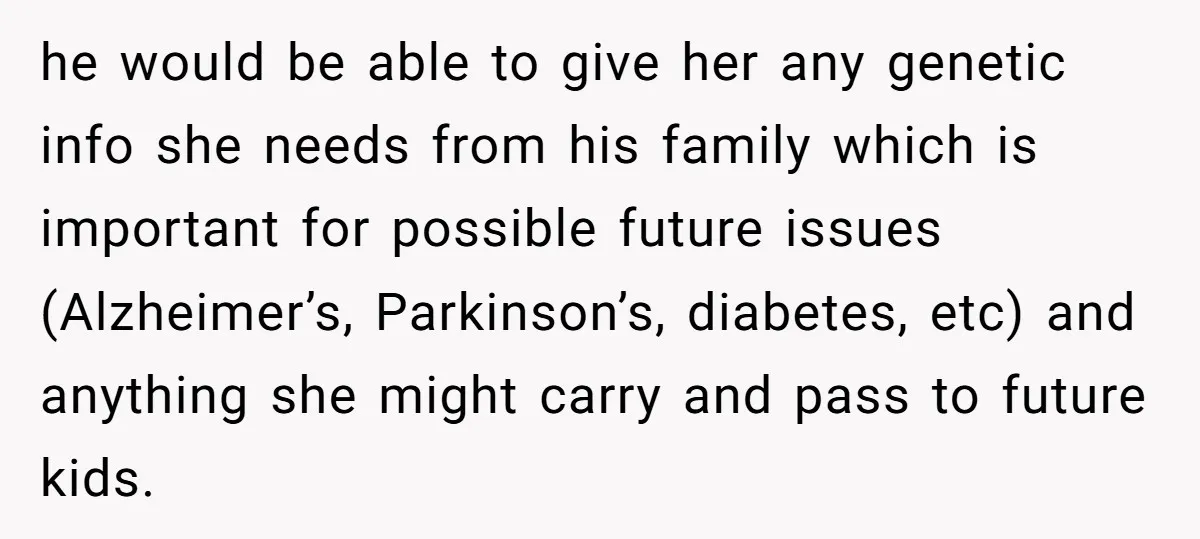 he would be able to give her any genetic info she needs from his family which is important for possible future issues (Alzheimer’s, Parkinson’s, diabetes, etc) and anything she might...