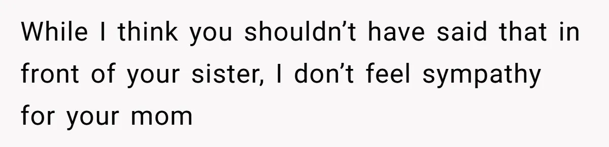 While I think you shouldn’t have said that in front of your sister, I don’t feel sympathy for your mom