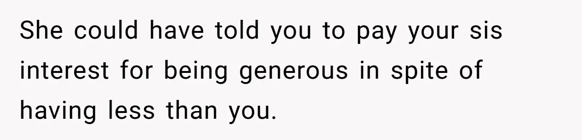 She could have told you to pay your sis interest for being generous in spite of having less than you.