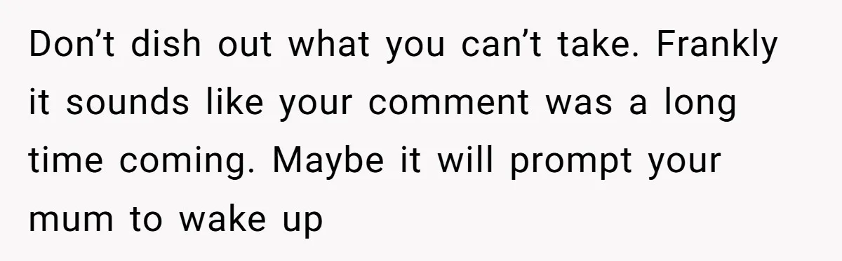 Don’t dish out what you can’t take. Frankly it sounds like your comment was a long time coming. Maybe it will prompt your mum to wake up