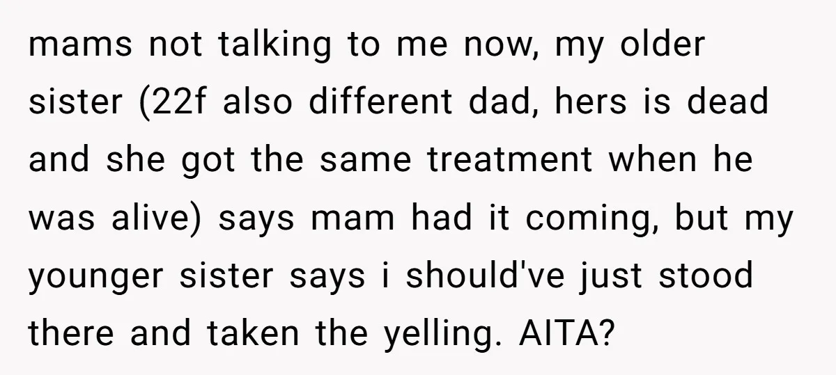 mams not talking to me now, my older sister (22f also different dad, hers is dead and she got the same treatment when he was alive) says mam had it...
