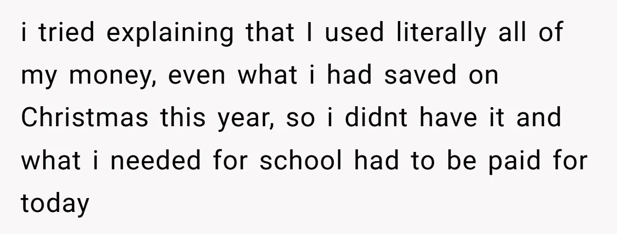 i tried explaining that I used literally all of my money, even what i had saved on Christmas this year, so i didnt have it and what i needed for...