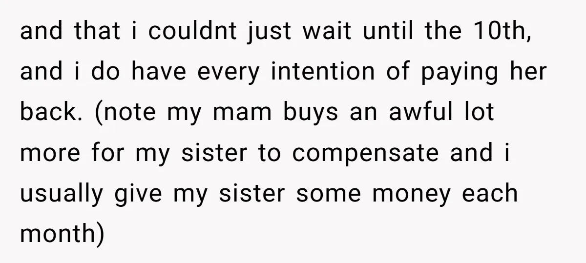 and that i couldnt just wait until the 10th, and i do have every intention of paying her back. (note my mam buys an awful lot more for my sister...