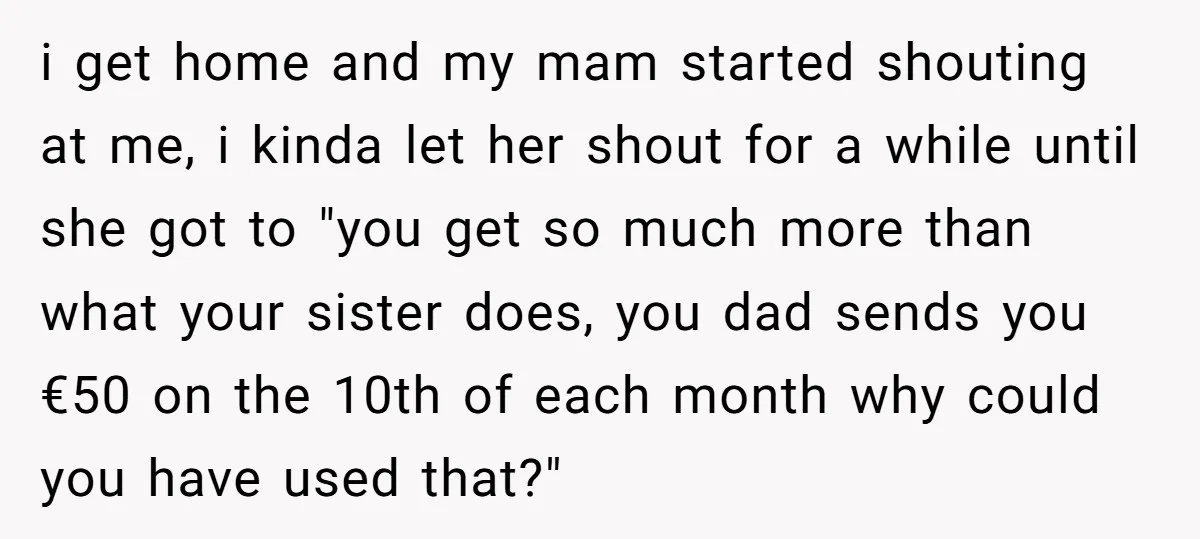 i get home and my mam started shouting at me, i kinda let her shout for a while until she got to "you get so much more than what your...