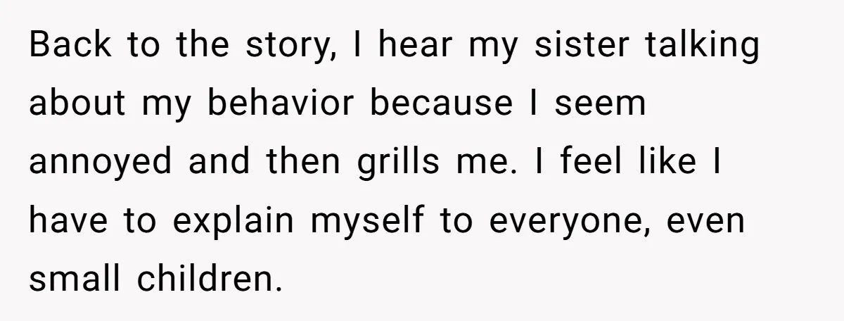 Back to the story, I hear my sister talking about my behavior because I seem annoyed and then grills me. I feel like I have to explain myself to everyone,...