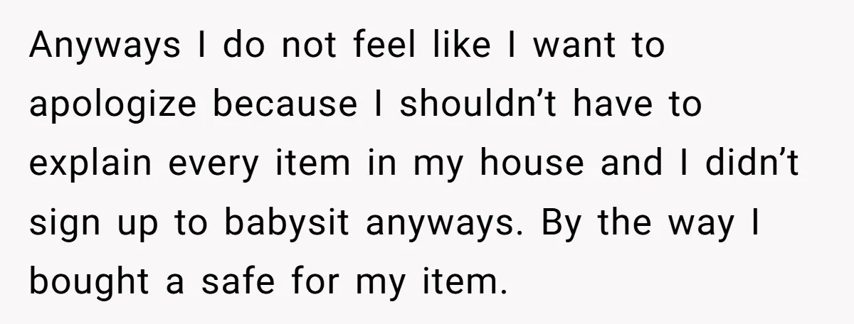 Anyways I do not feel like I want to apologize because I shouldn’t have to explain every item in my house and I didn’t sign up to babysit anyways. By...