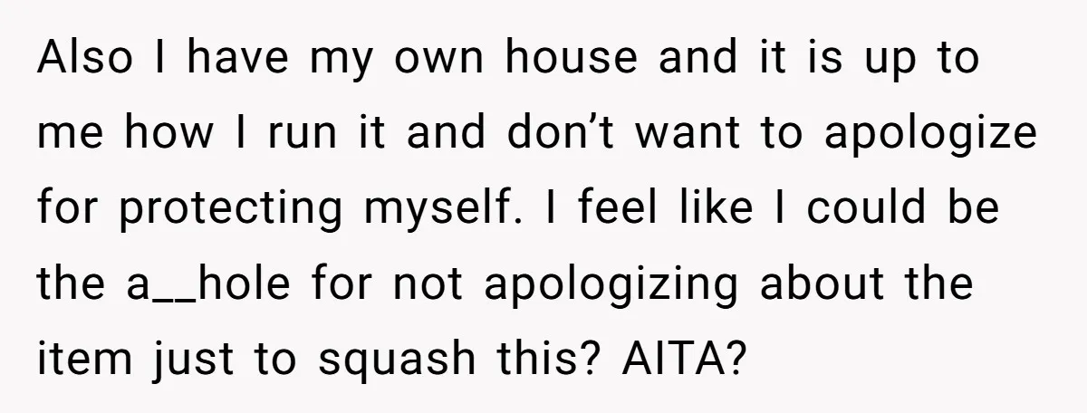 Also I have my own house and it is up to me how I run it and don’t want to apologize for protecting myself. I feel like I could be...
