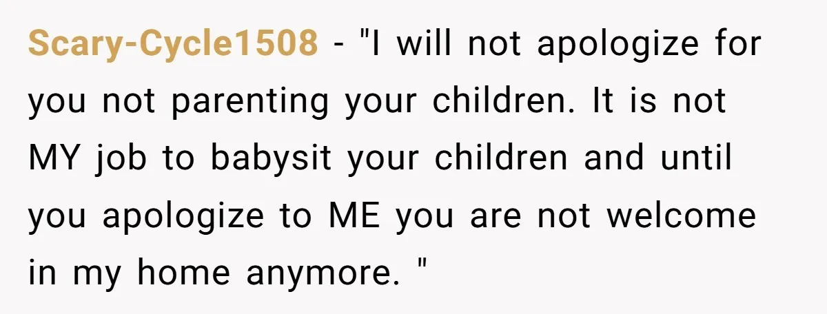 Scary-Cycle1508 − "I will not apologize for you not parenting your children. It is not MY job to babysit your children and until you apologize to ME you are not...