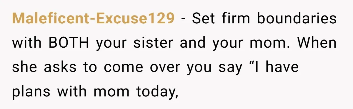 Maleficent-Excuse129 − Set firm boundaries with BOTH your sister and your mom. When she asks to come over you say “I have plans with mom today,
