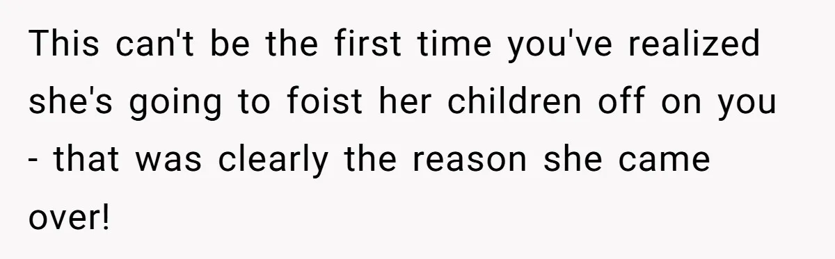 This can't be the first time you've realized she's going to foist her children off on you - that was clearly the reason she came over!