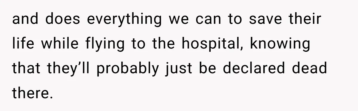 and does everything we can to save their life while flying to the hospital, knowing that they’ll probably just be declared dead there.