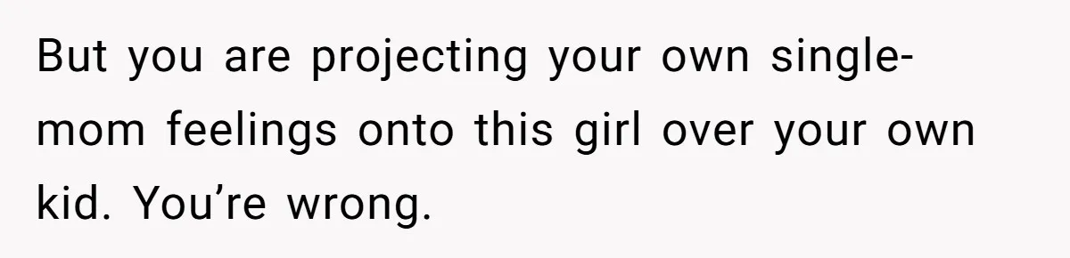 But you are projecting your own single-mom feelings onto this girl over your own kid. You’re wrong.