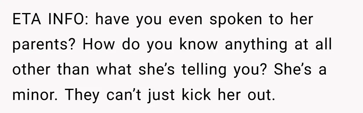ETA INFO: have you even spoken to her parents? How do you know anything at all other than what she’s telling you? She’s a minor. They can’t just kick her...