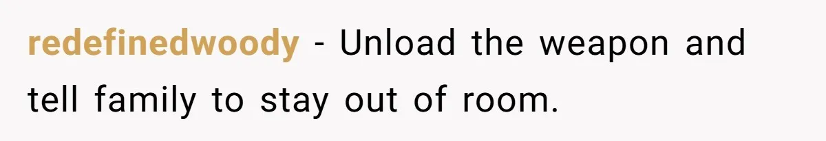 redefinedwoody − Unload the weapon and tell family to stay out of room.