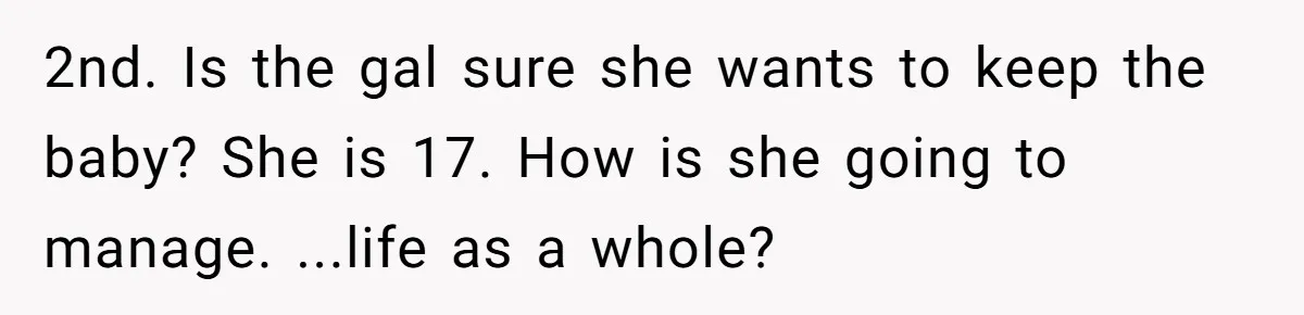 2nd. Is the gal sure she wants to keep the baby? She is 17. How is she going to manage. ...life as a whole?