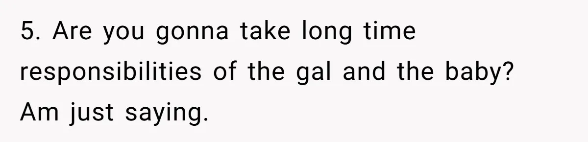 5. Are you gonna take long time responsibilities of the gal and the baby? Am just saying.