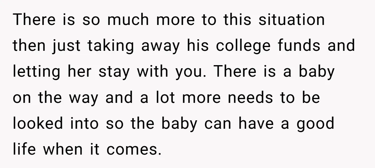 There is so much more to this situation then just taking away his college funds and letting her stay with you. There is a baby on the way and a...
