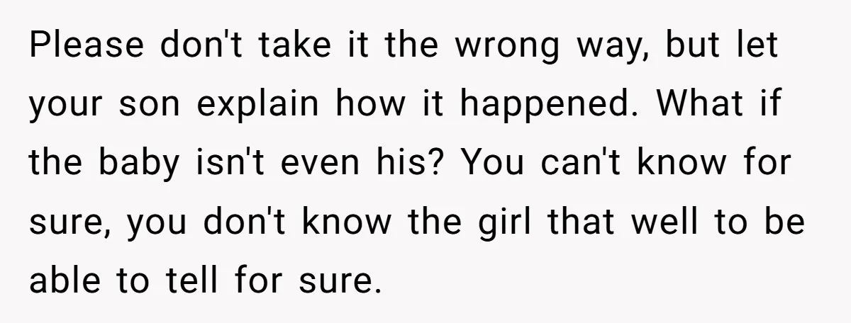 Please don't take it the wrong way, but let your son explain how it happened. What if the baby isn't even his? You can't know for sure, you don't know...