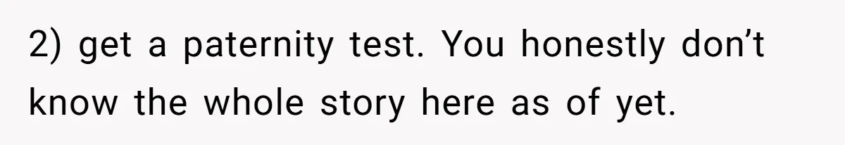 2) get a paternity test. You honestly don’t know the whole story here as of yet.