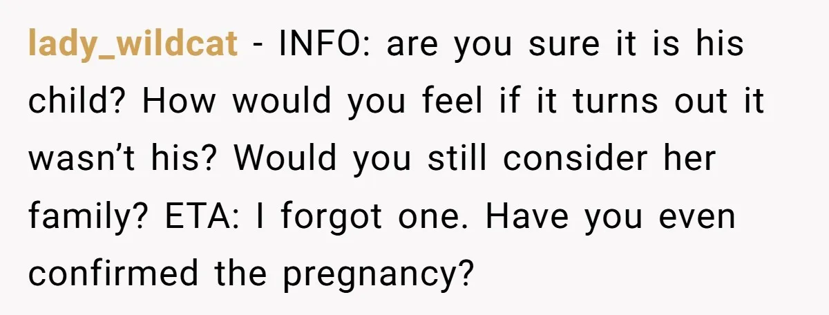 lady_wildcat - INFO: are you sure it is his child? How would you feel if it turns out it wasn’t his? Would you still consider her family? ETA: I forgot...