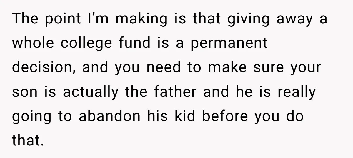 The point I’m making is that giving away a whole college fund is a permanent decision, and you need to make sure your son is actually the father and he...