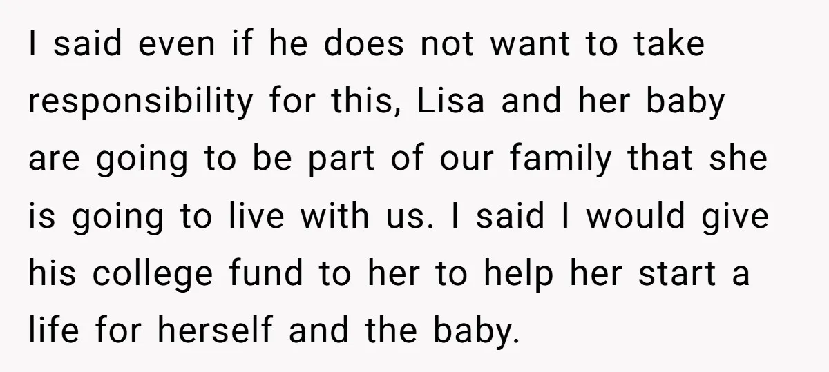 I said even if he does not want to take responsibility for this, Lisa and her baby are going to be part of our family that she is going to...