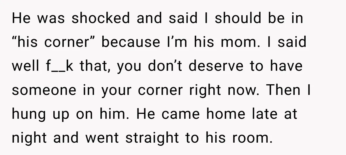 He was shocked and said I should be in “his corner” because I’m his mom. I said well f__k that, you don’t deserve to have someone in your corner right...