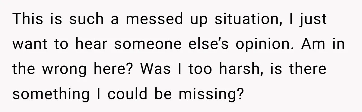 This is such a messed up situation, I just want to hear someone else’s opinion. Am in the wrong here? Was I too harsh, is there something I could be...