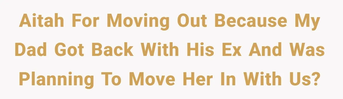 AITAH for moving out because my dad got back with his ex and was planning to move her in with us?