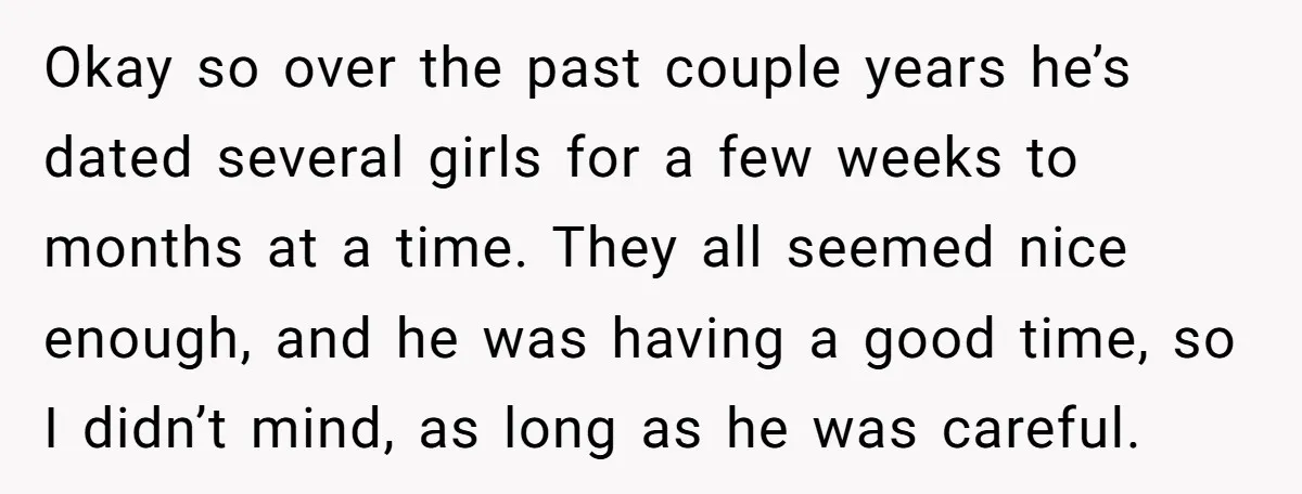Okay so over the past couple years he’s dated several girls for a few weeks to months at a time. They all seemed nice enough, and he was having a...