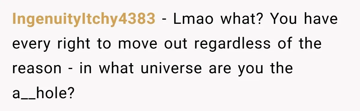 IngenuityItchy4383 − Lmao what? You have every right to move out regardless of the reason - in what universe are you the a__hole?
