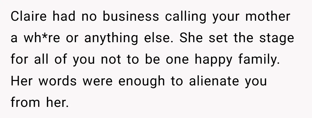 Claire had no business calling your mother a wh*re or anything else. She set the stage for all of you not to be one happy family. Her words were enough...