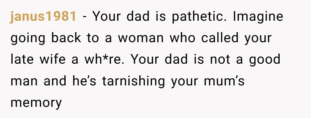 janus1981 − Your dad is pathetic. Imagine going back to a woman who called your late wife a wh*re. Your dad is not a good man and he’s tarnishing your...