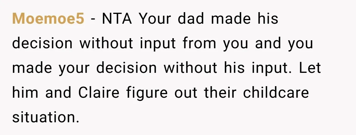 Moemoe5 − NTA Your dad made his decision without input from you and you made your decision without his input. Let him and Claire figure out their childcare situation.