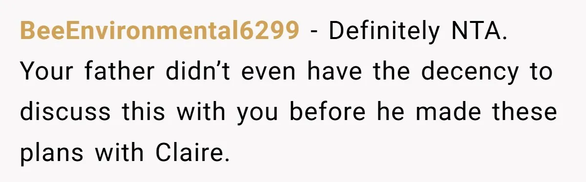 BeeEnvironmental6299 − Definitely NTA. Your father didn’t even have the decency to discuss this with you before he made these plans with Claire.