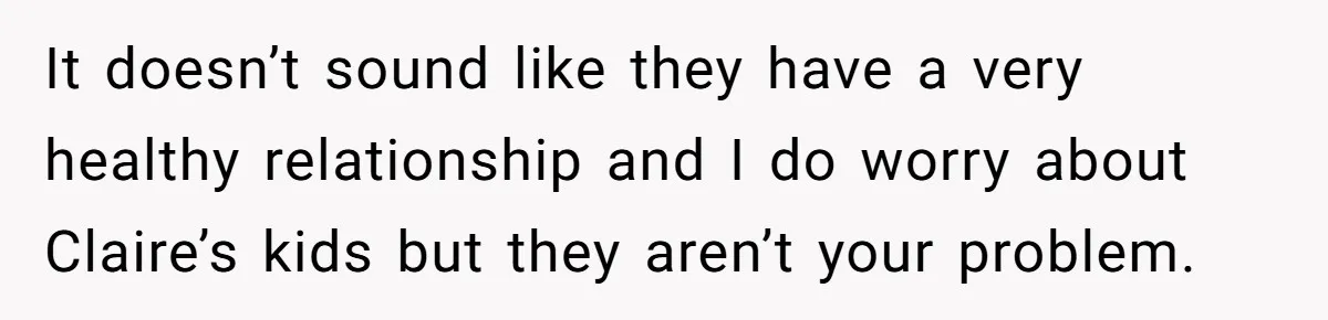 It doesn’t sound like they have a very healthy relationship and I do worry about Claire’s kids but they aren’t your problem.