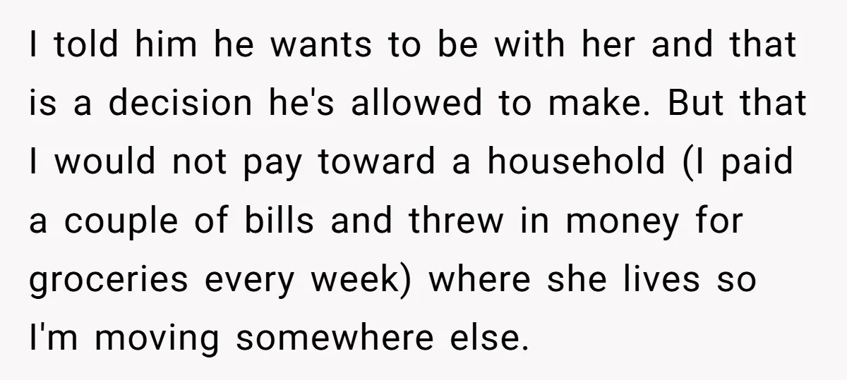 I told him he wants to be with her and that is a decision he's allowed to make. But that I would not pay toward a household (I paid a...