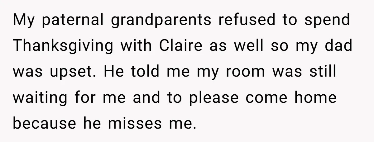 My paternal grandparents refused to spend Thanksgiving with Claire as well so my dad was upset. He told me my room was still waiting for me and to please come...